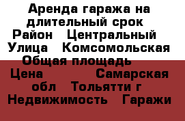 Аренда гаража на длительный срок › Район ­ Центральный › Улица ­ Комсомольская › Общая площадь ­ 21 › Цена ­ 1 200 - Самарская обл., Тольятти г. Недвижимость » Гаражи   